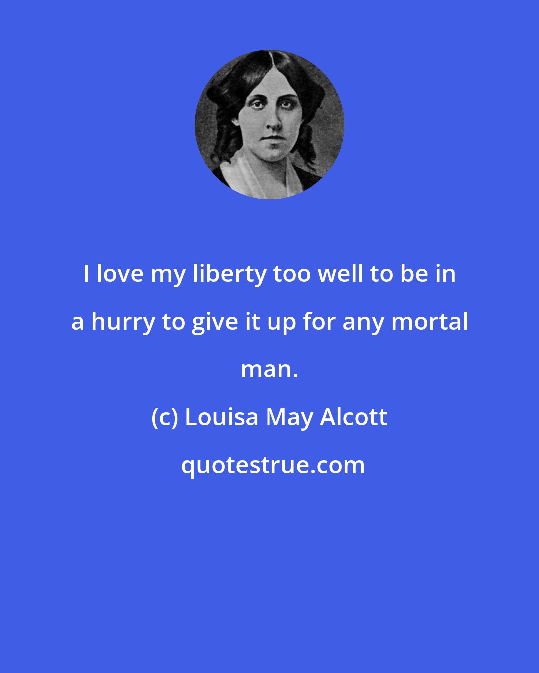 Louisa May Alcott: I love my liberty too well to be in a hurry to give it up for any mortal man.