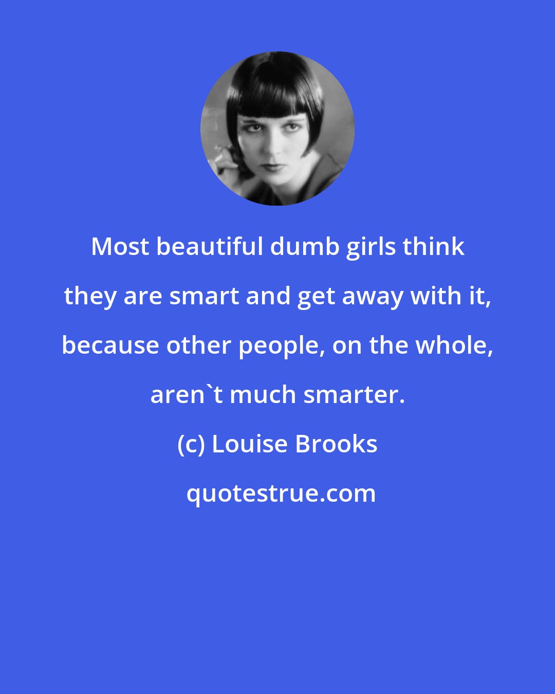 Louise Brooks: Most beautiful dumb girls think they are smart and get away with it, because other people, on the whole, aren't much smarter.