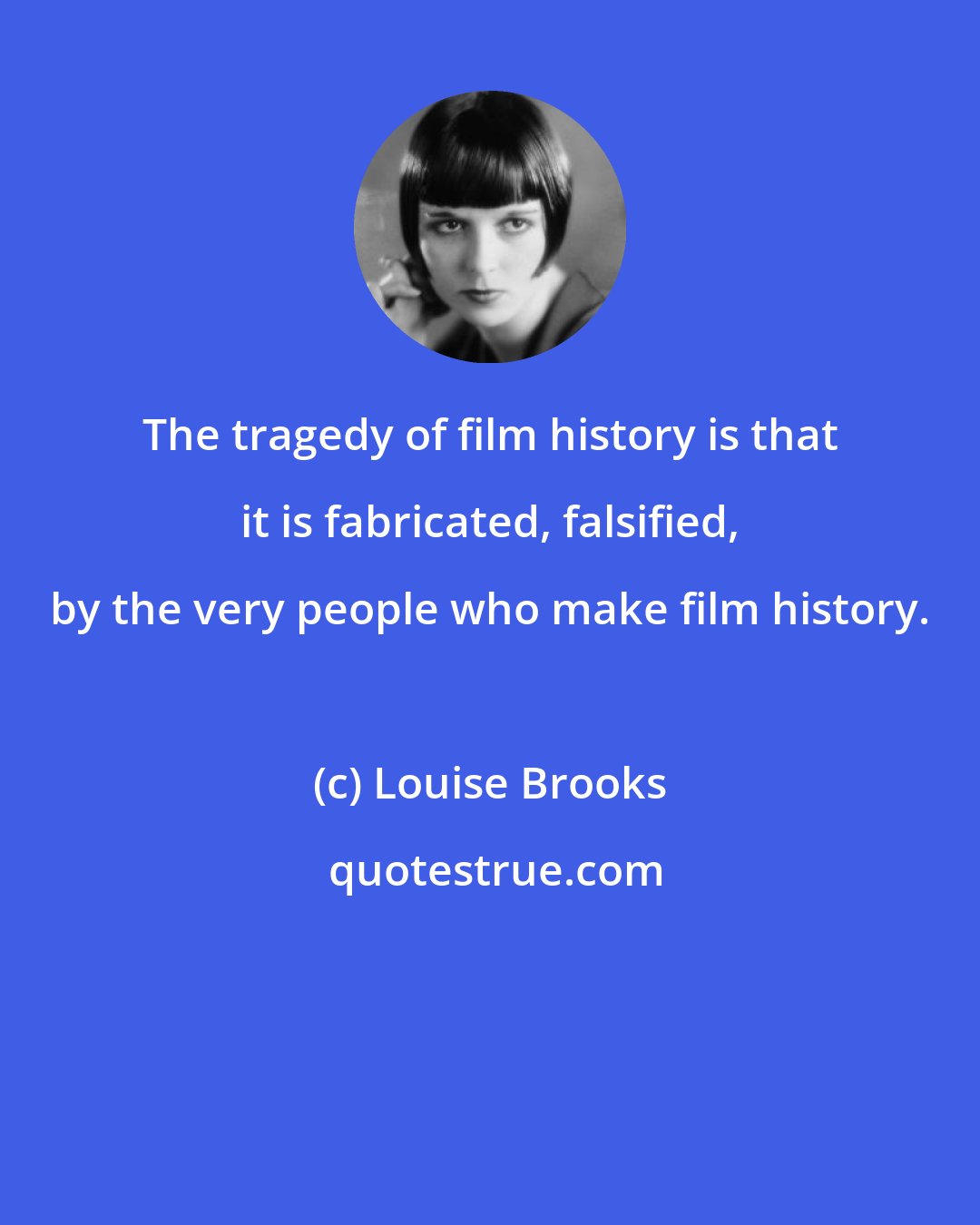 Louise Brooks: The tragedy of film history is that it is fabricated, falsified, by the very people who make film history.