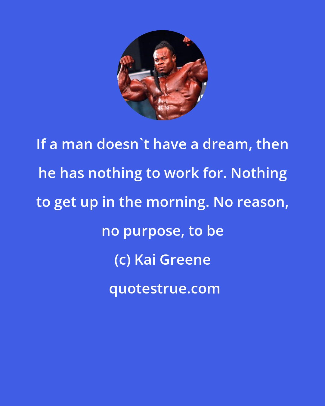 Kai Greene: If a man doesn't have a dream, then he has nothing to work for. Nothing to get up in the morning. No reason, no purpose, to be