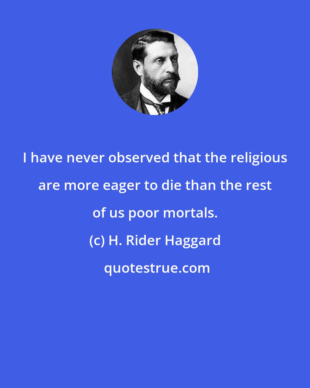 H. Rider Haggard: I have never observed that the religious are more eager to die than the rest of us poor mortals.