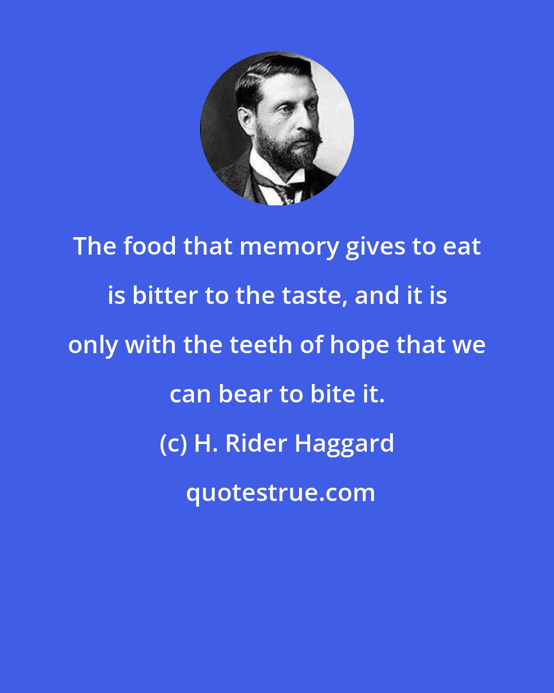 H. Rider Haggard: The food that memory gives to eat is bitter to the taste, and it is only with the teeth of hope that we can bear to bite it.