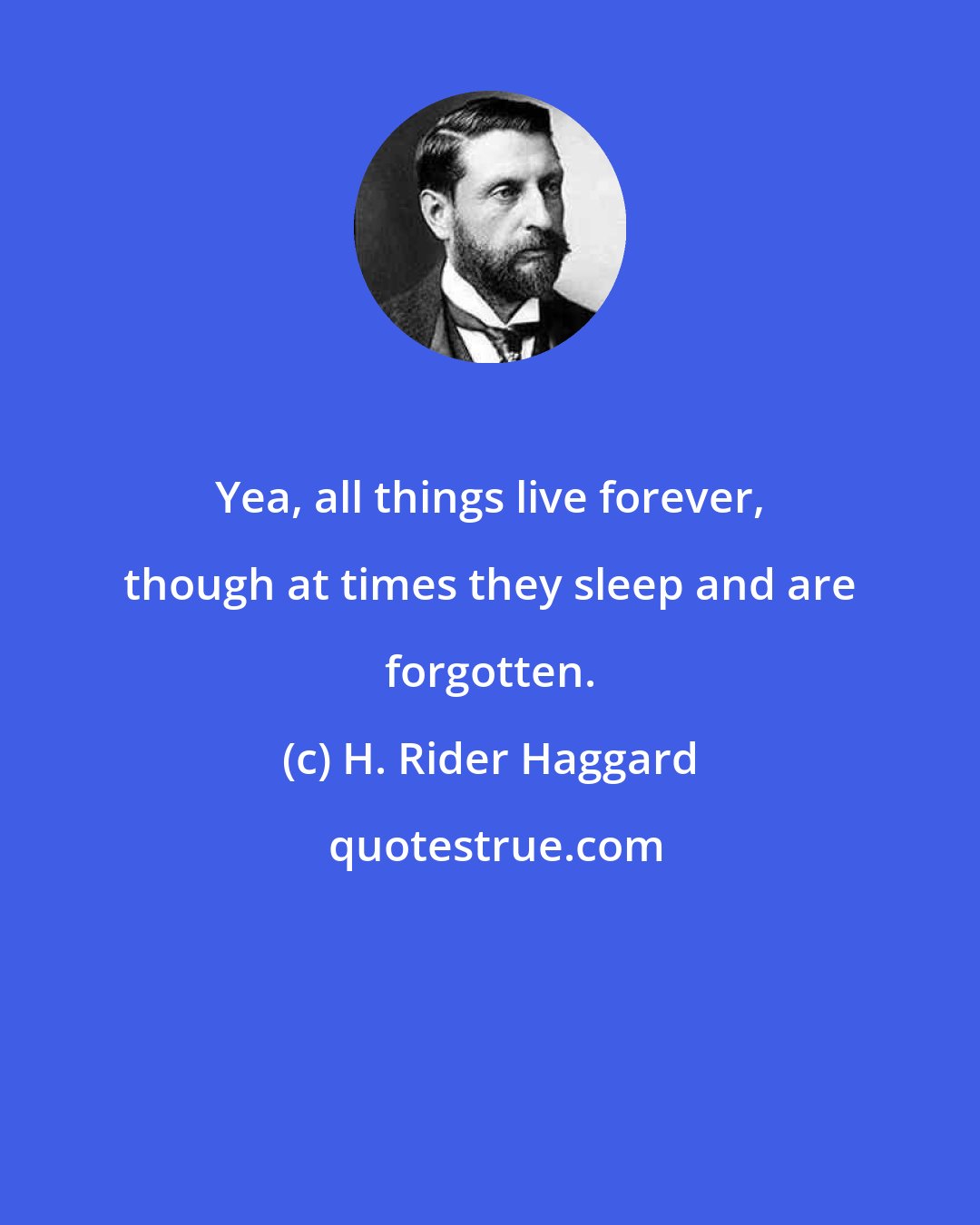 H. Rider Haggard: Yea, all things live forever, though at times they sleep and are forgotten.