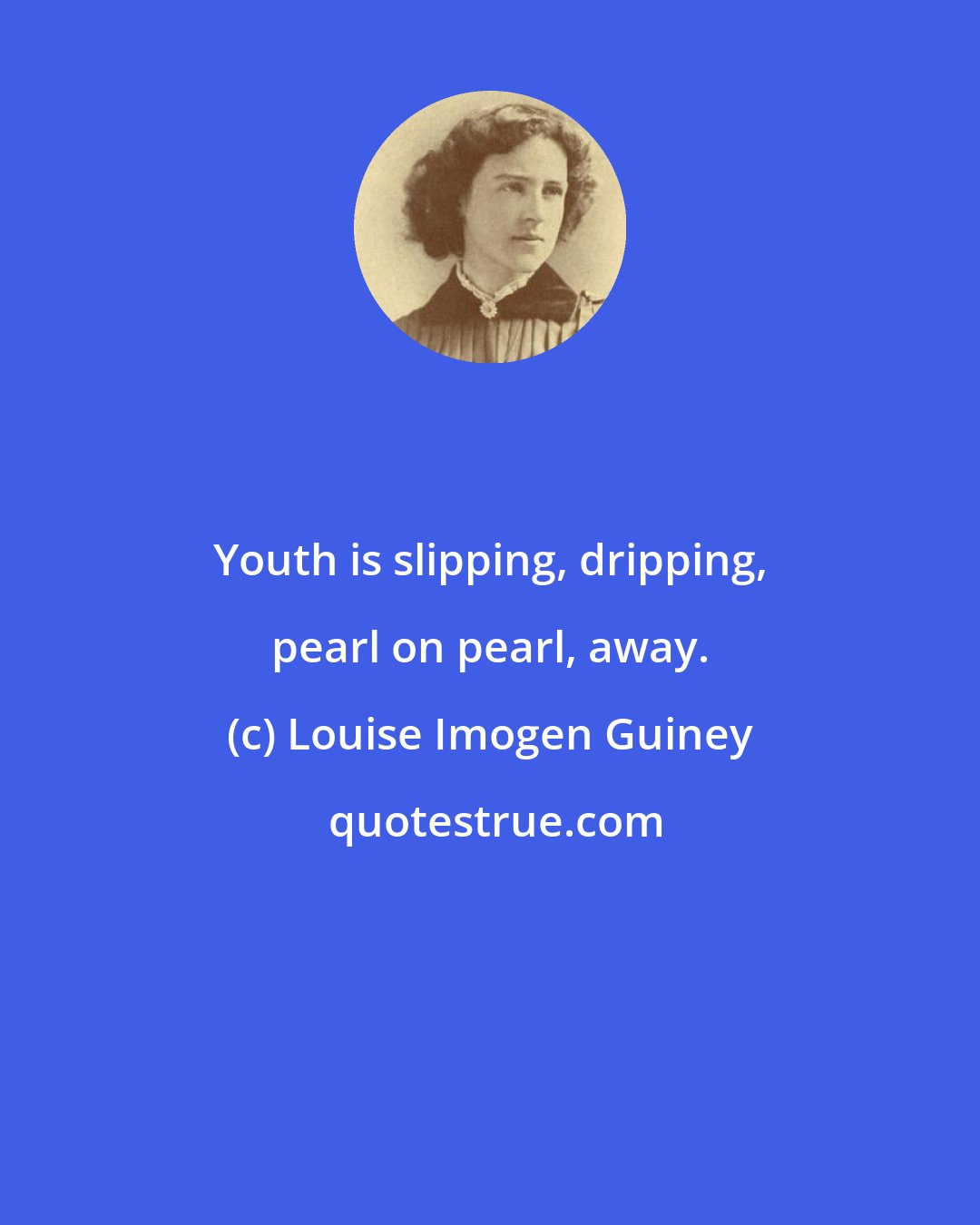 Louise Imogen Guiney: Youth is slipping, dripping, pearl on pearl, away.