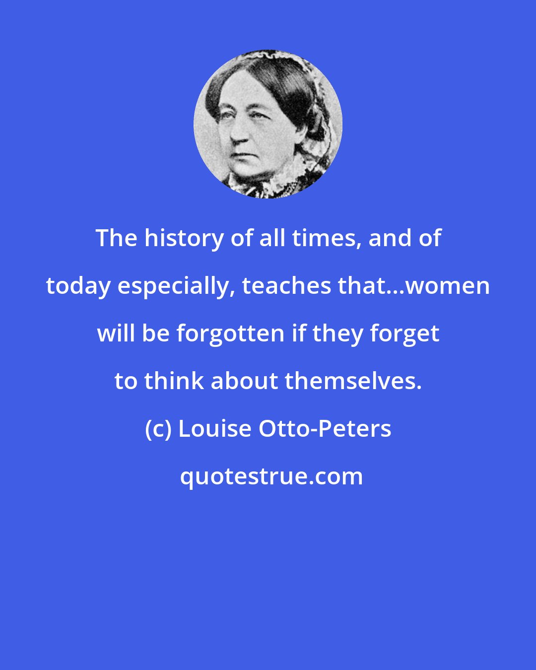 Louise Otto-Peters: The history of all times, and of today especially, teaches that...women will be forgotten if they forget to think about themselves.