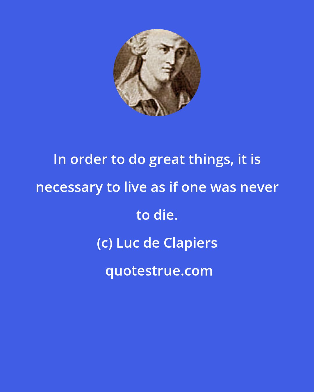 Luc de Clapiers: In order to do great things, it is necessary to live as if one was never to die.