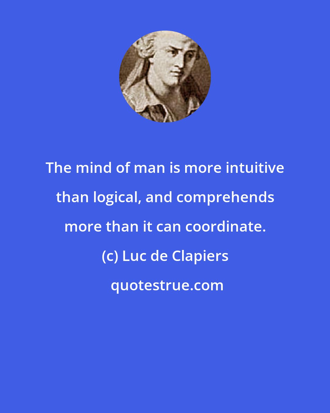Luc de Clapiers: The mind of man is more intuitive than logical, and comprehends more than it can coordinate.