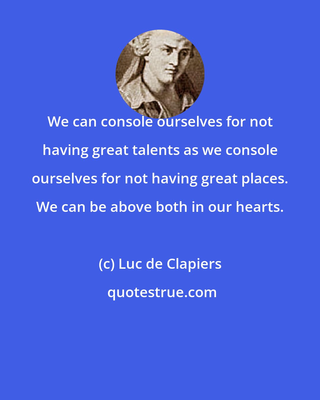 Luc de Clapiers: We can console ourselves for not having great talents as we console ourselves for not having great places. We can be above both in our hearts.