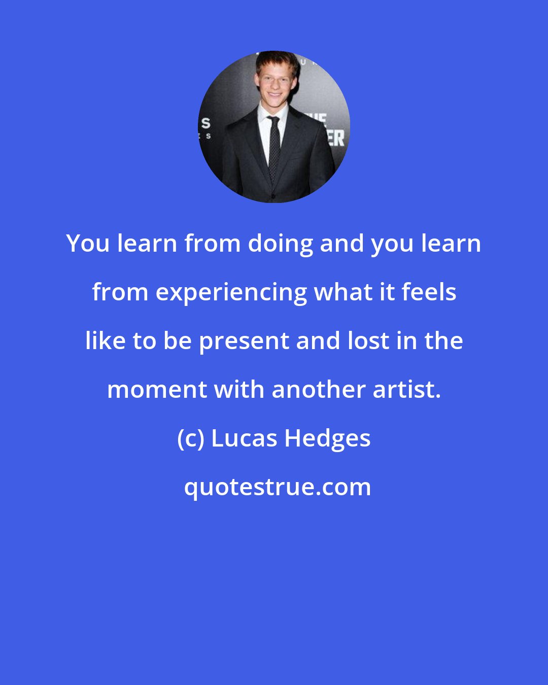 Lucas Hedges: You learn from doing and you learn from experiencing what it feels like to be present and lost in the moment with another artist.