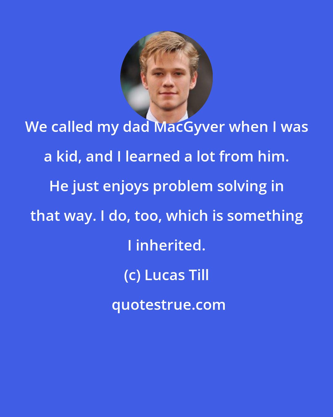 Lucas Till: We called my dad MacGyver when I was a kid, and I learned a lot from him. He just enjoys problem solving in that way. I do, too, which is something I inherited.
