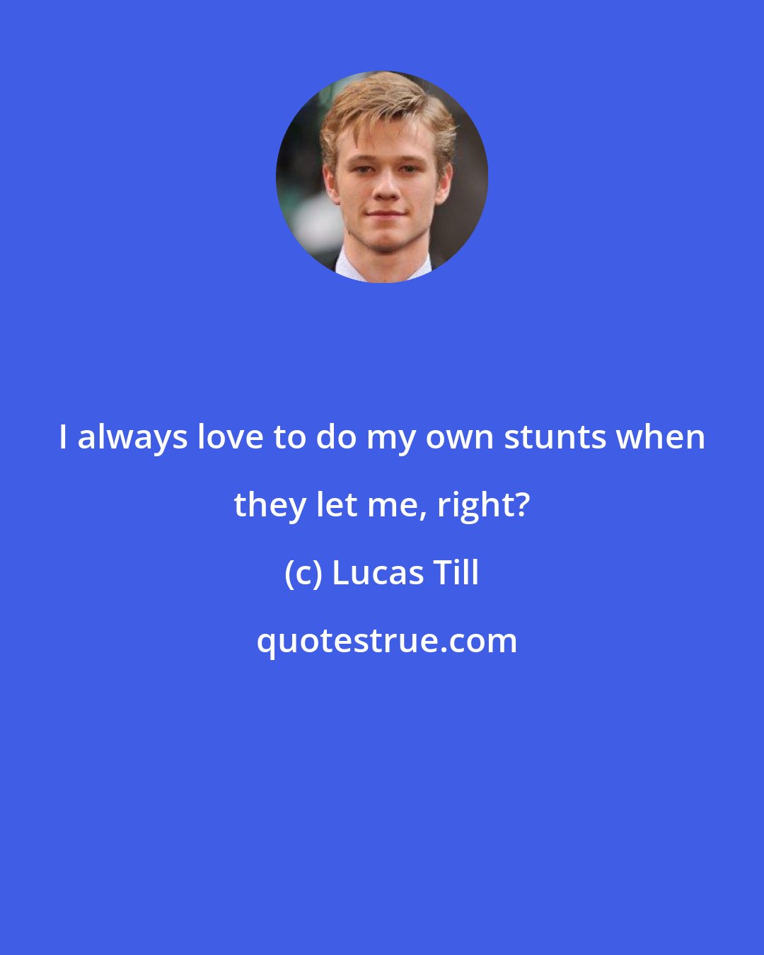 Lucas Till: I always love to do my own stunts when they let me, right?