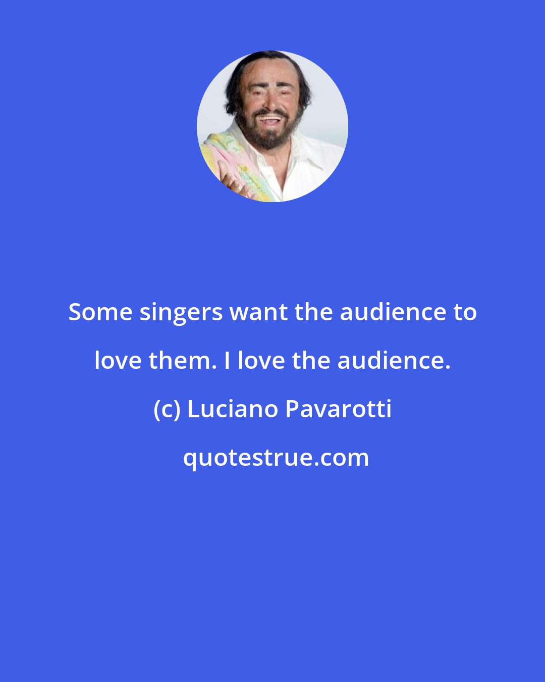 Luciano Pavarotti: Some singers want the audience to love them. I love the audience.