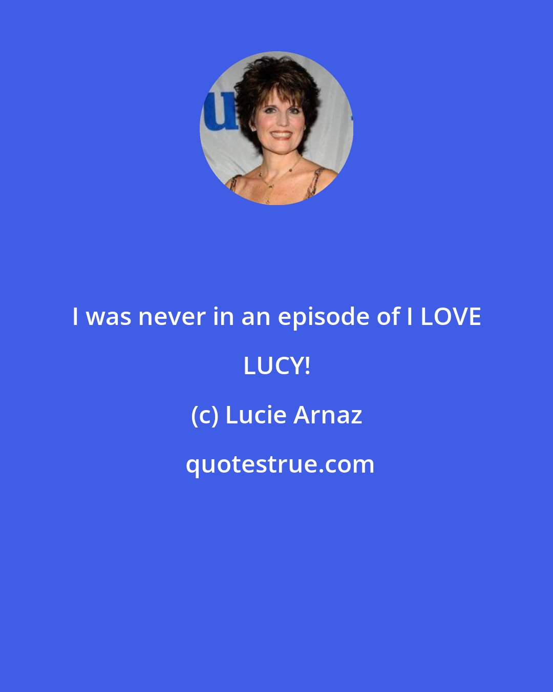 Lucie Arnaz: I was never in an episode of I LOVE LUCY!