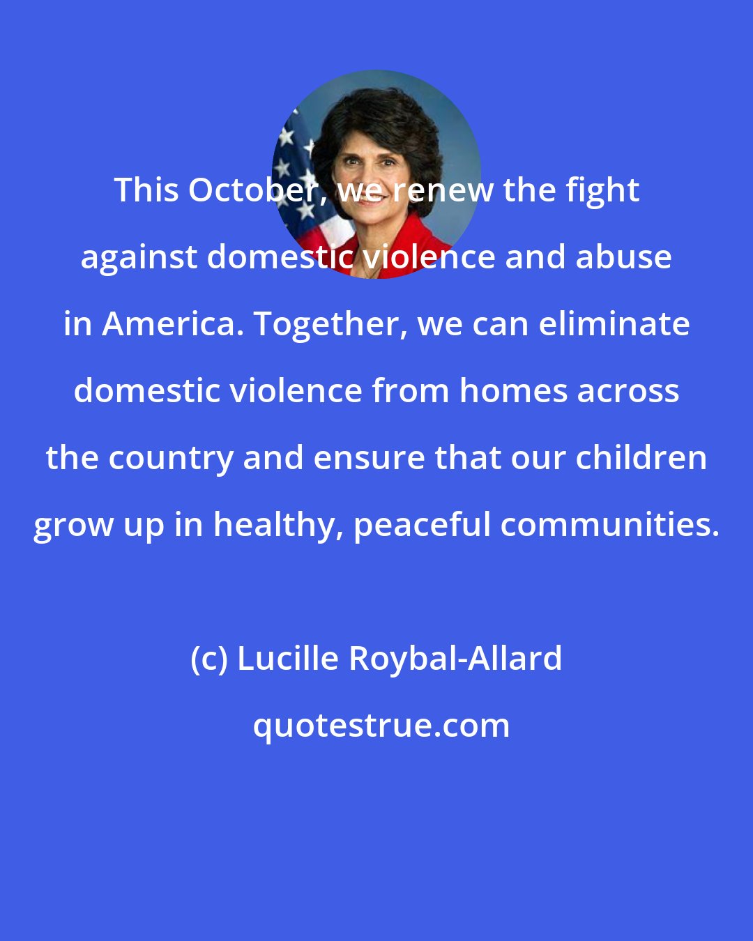 Lucille Roybal-Allard: This October, we renew the fight against domestic violence and abuse in America. Together, we can eliminate domestic violence from homes across the country and ensure that our children grow up in healthy, peaceful communities.