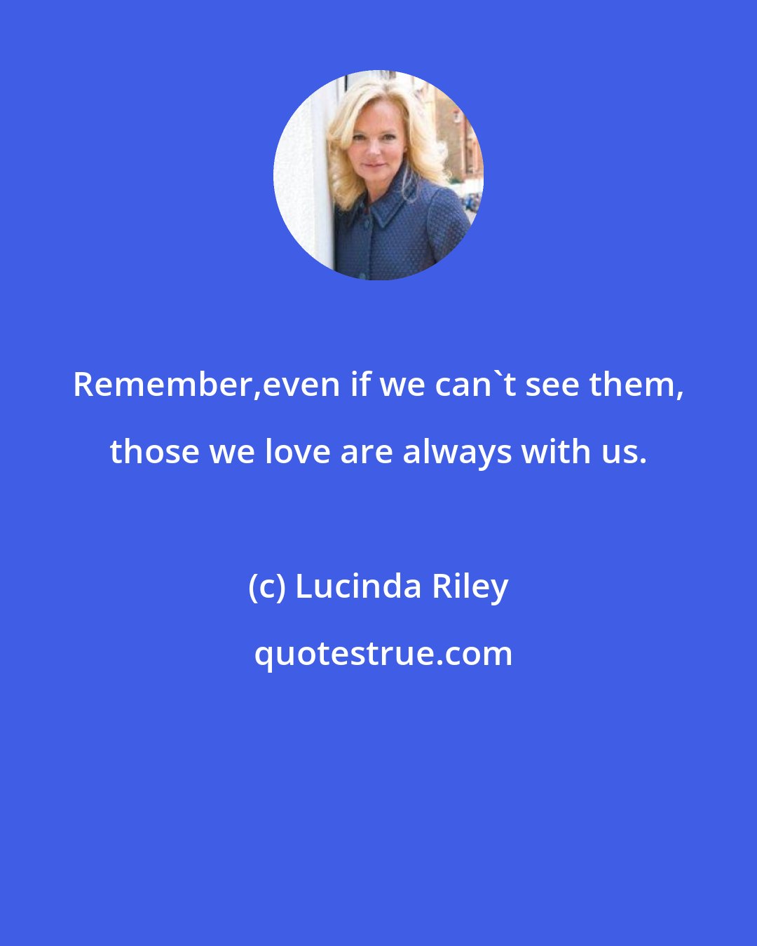 Lucinda Riley: Remember,even if we can't see them, those we love are always with us.