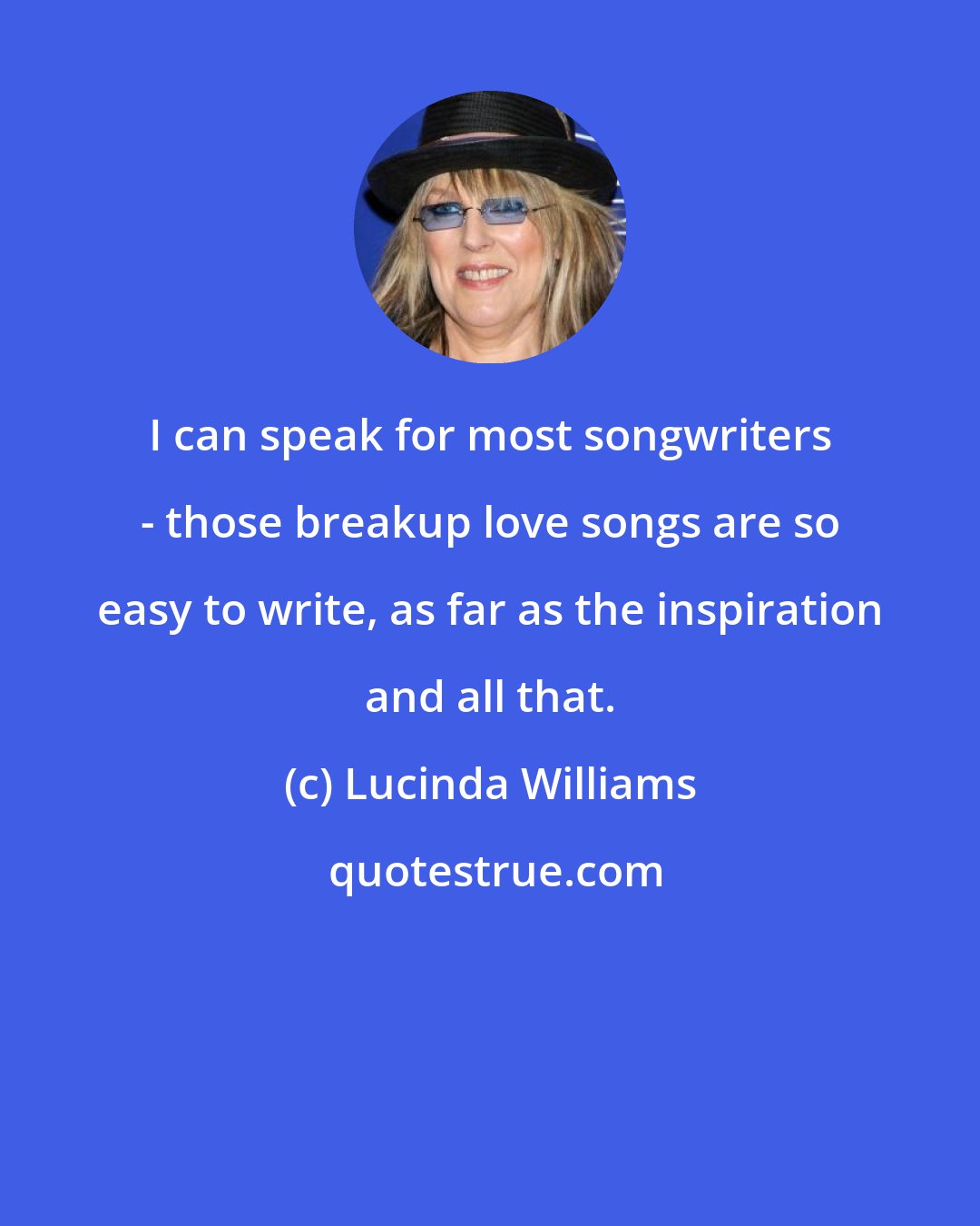 Lucinda Williams: I can speak for most songwriters - those breakup love songs are so easy to write, as far as the inspiration and all that.