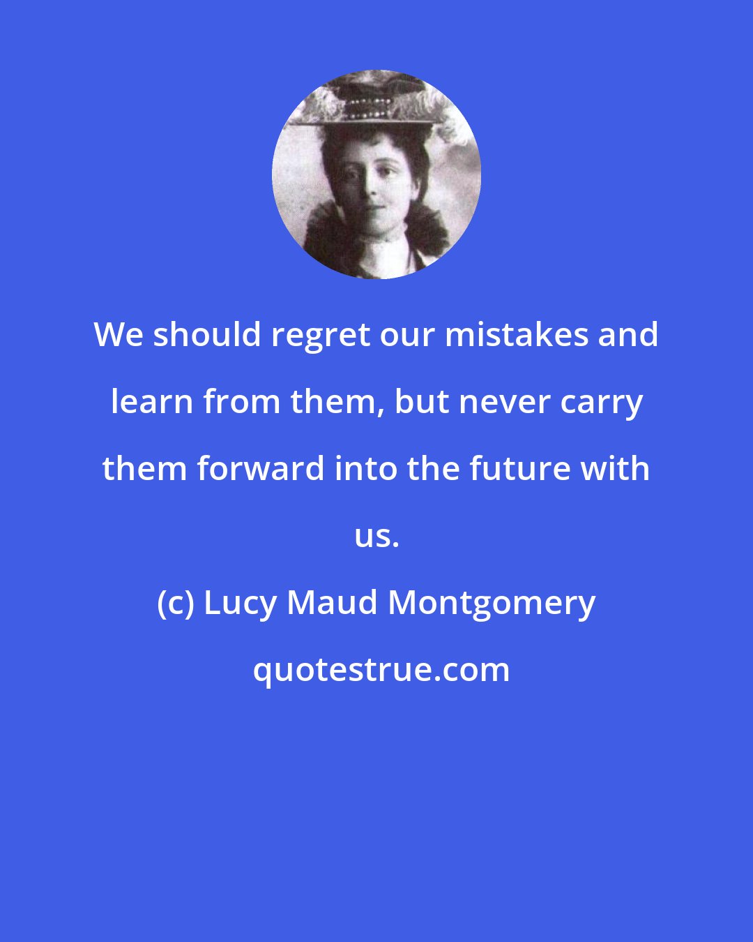 Lucy Maud Montgomery: We should regret our mistakes and learn from them, but never carry them forward into the future with us.