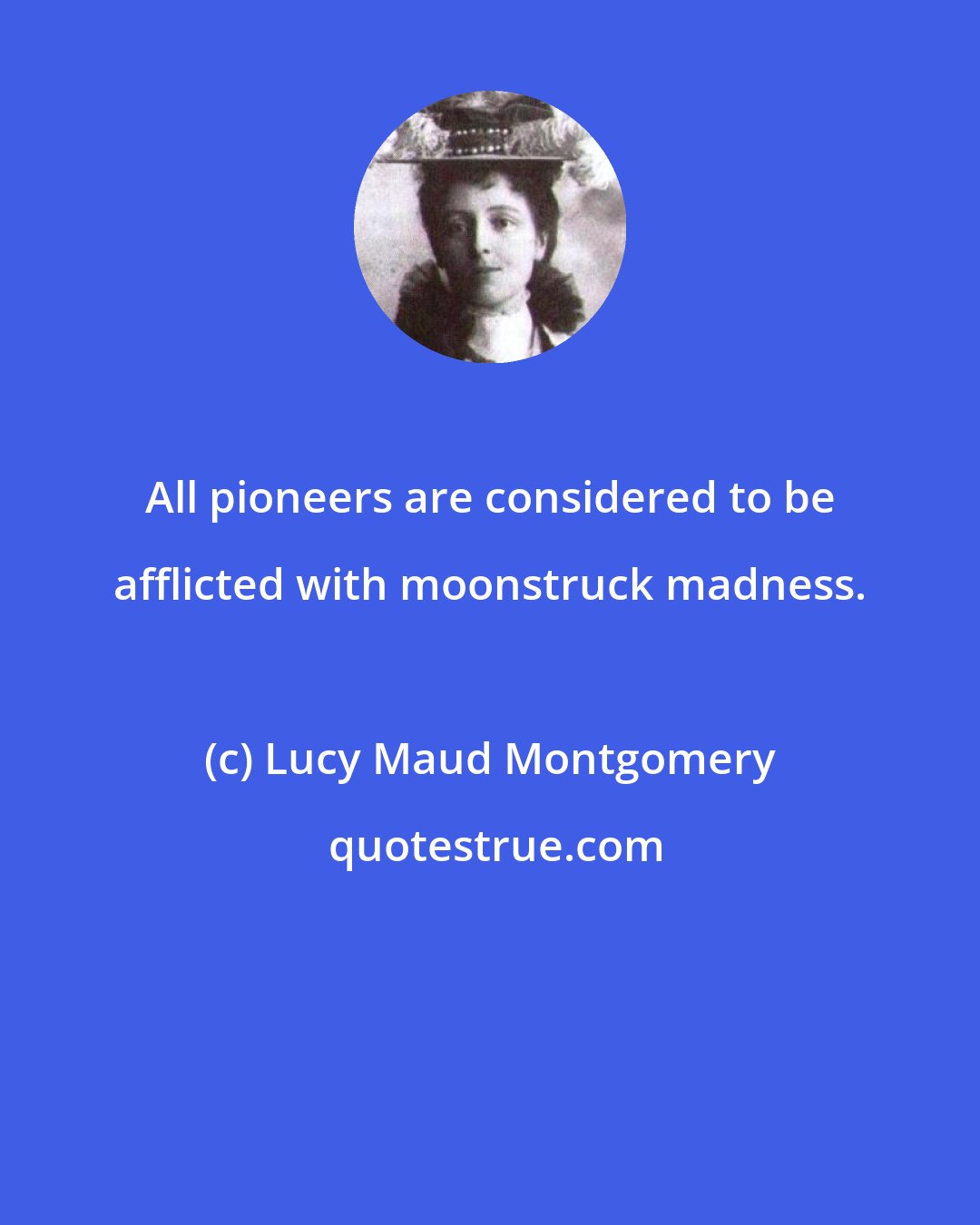 Lucy Maud Montgomery: All pioneers are considered to be afflicted with moonstruck madness.