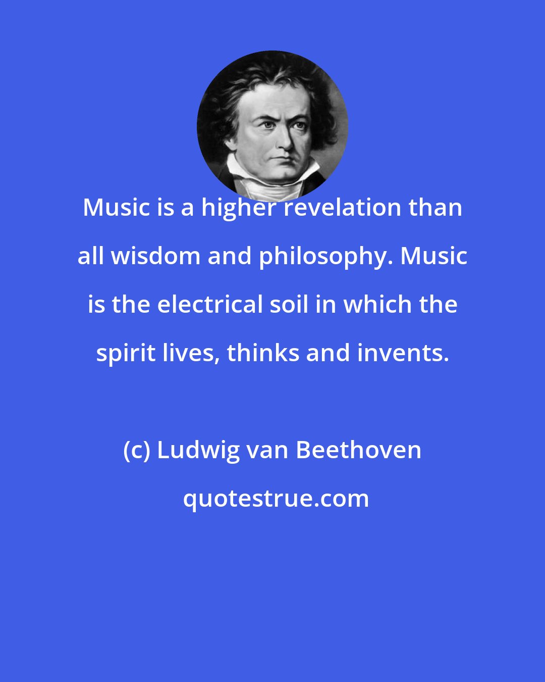 Ludwig van Beethoven: Music is a higher revelation than all wisdom and philosophy. Music is the electrical soil in which the spirit lives, thinks and invents.