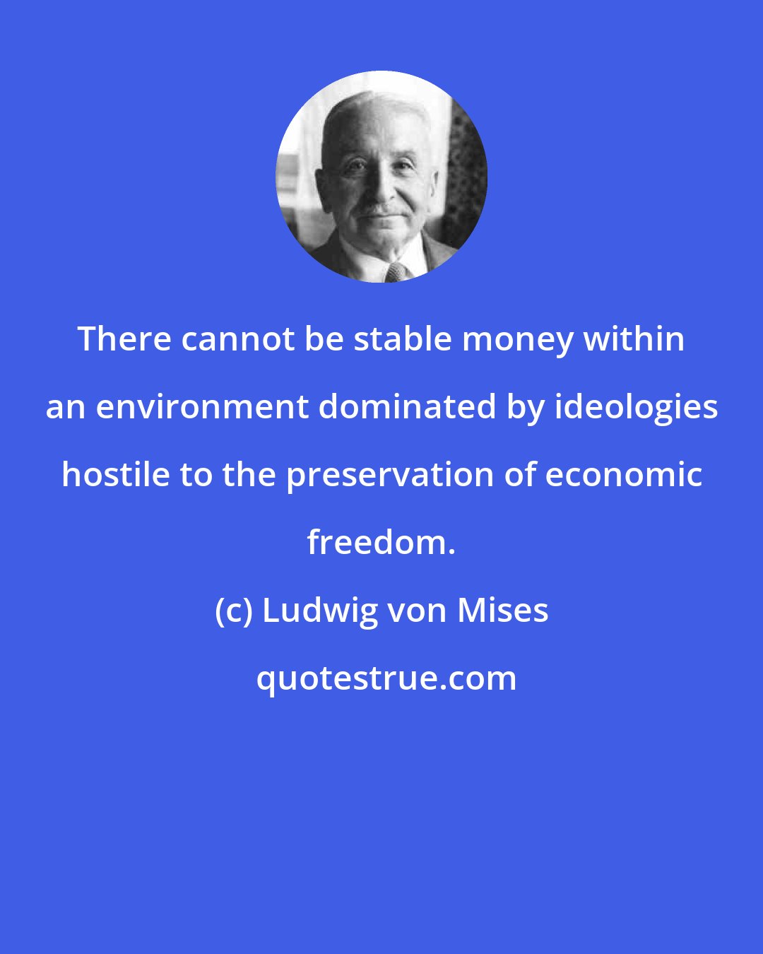 Ludwig von Mises: There cannot be stable money within an environment dominated by ideologies hostile to the preservation of economic freedom.