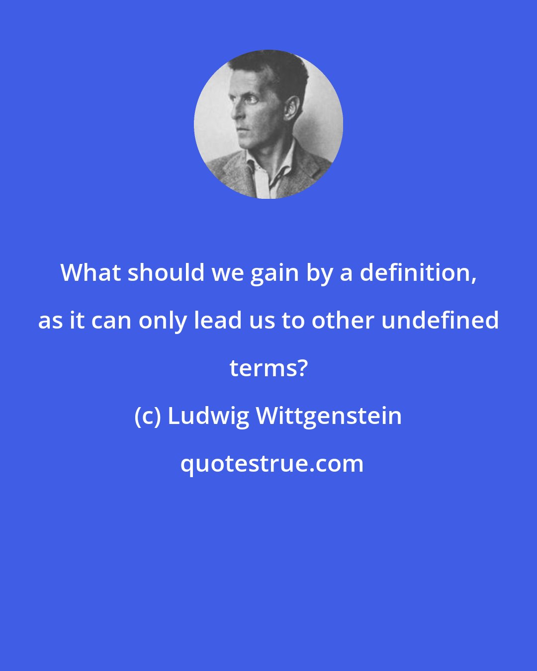 Ludwig Wittgenstein: What should we gain by a definition, as it can only lead us to other undefined terms?
