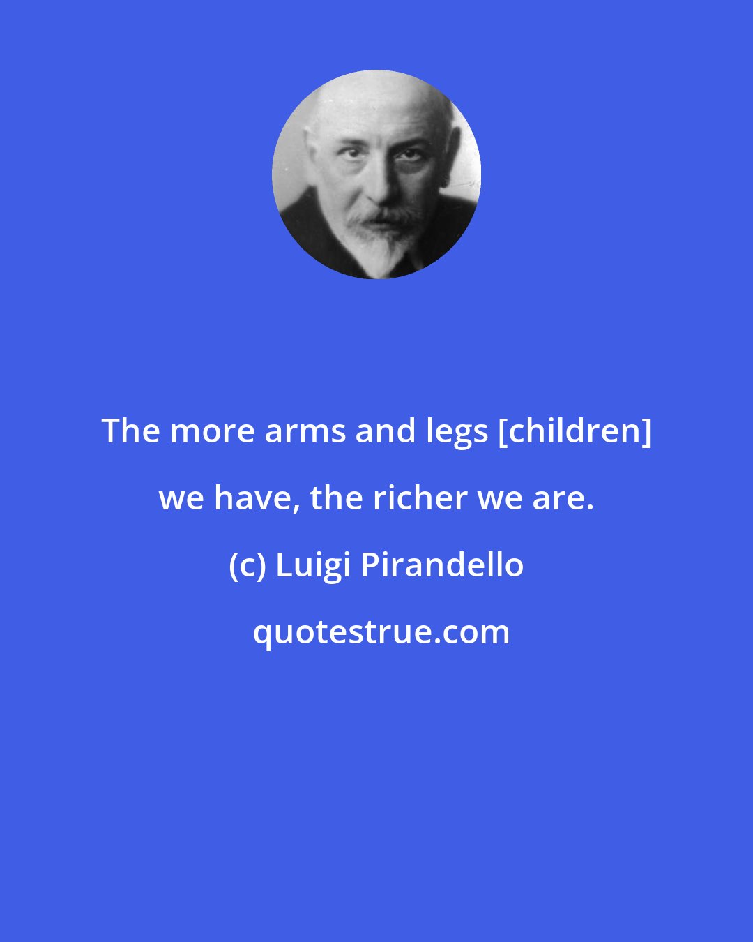 Luigi Pirandello: The more arms and legs [children] we have, the richer we are.