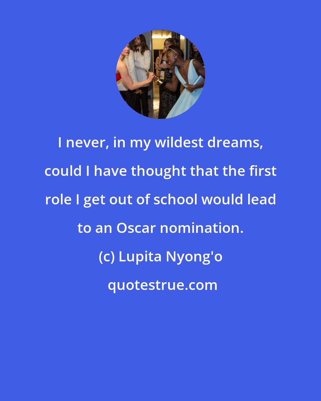 Lupita Nyong'o: I never, in my wildest dreams, could I have thought that the first role I get out of school would lead to an Oscar nomination.