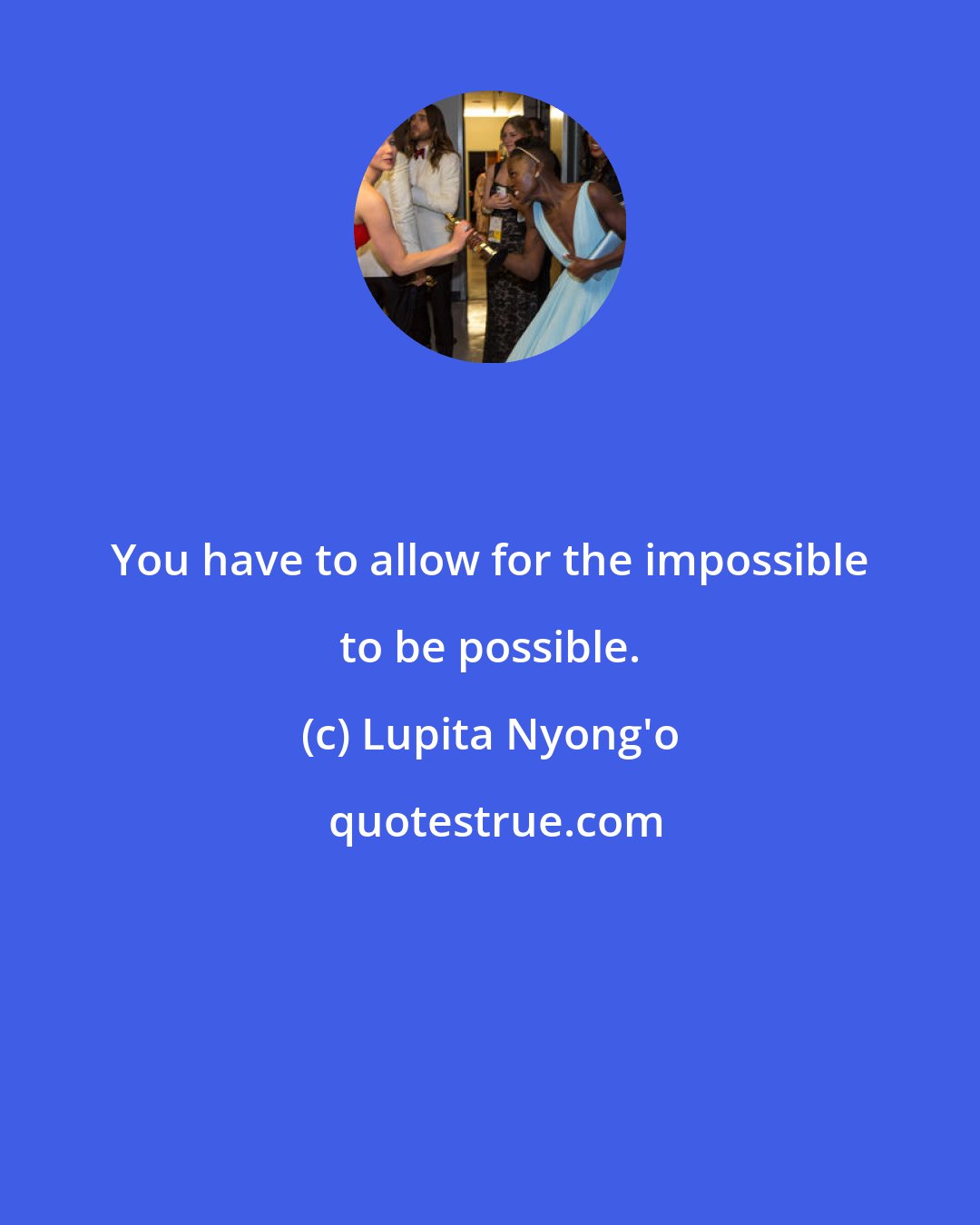 Lupita Nyong'o: You have to allow for the impossible to be possible.