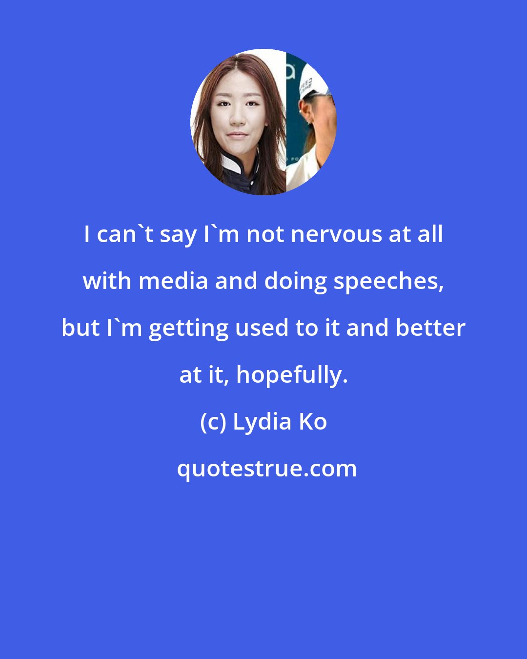 Lydia Ko: I can't say I'm not nervous at all with media and doing speeches, but I'm getting used to it and better at it, hopefully.