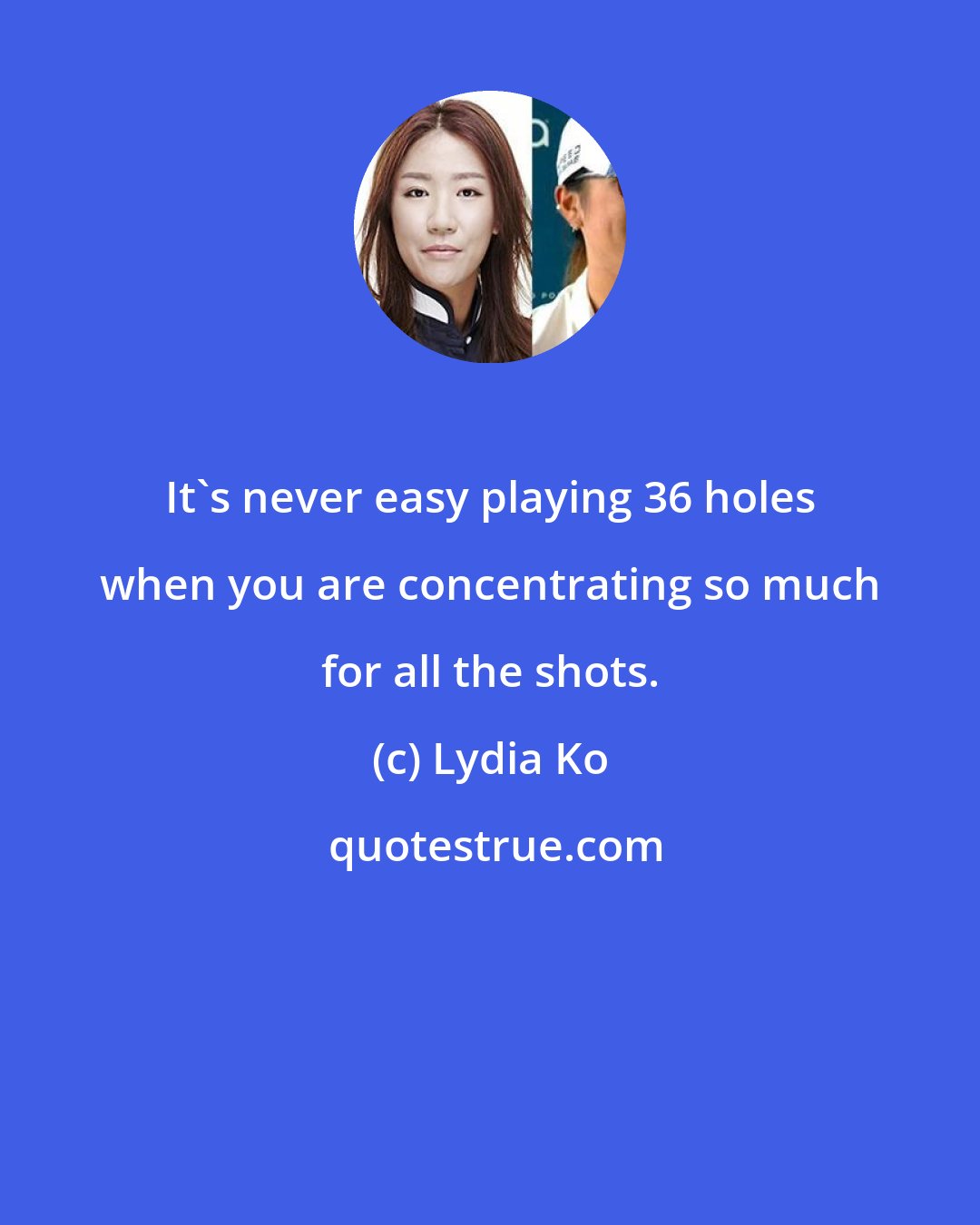 Lydia Ko: It's never easy playing 36 holes when you are concentrating so much for all the shots.