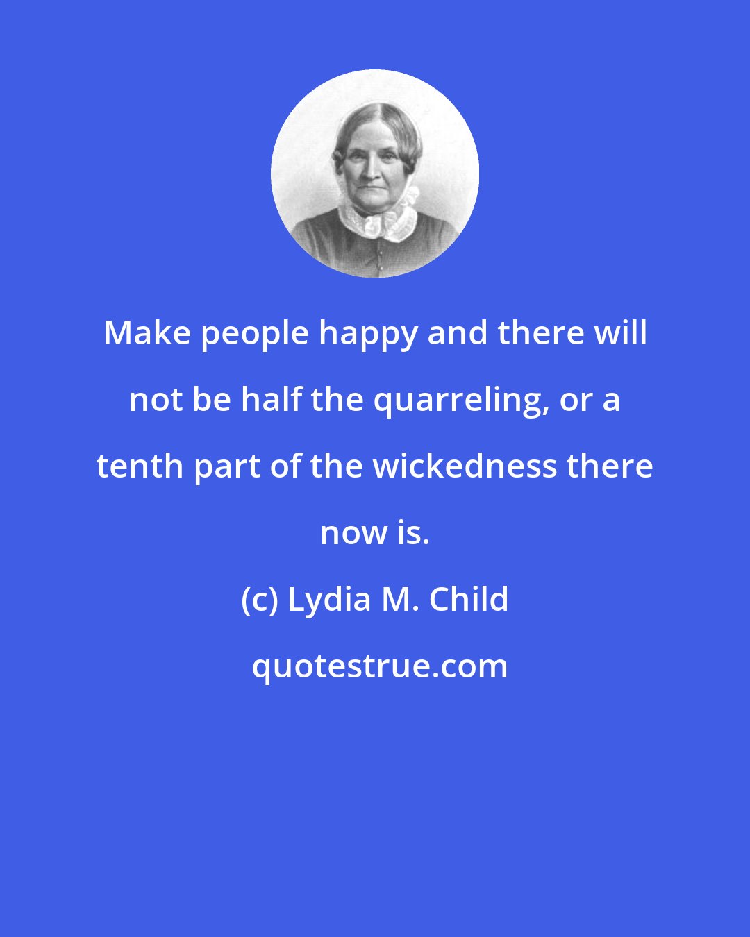 Lydia M. Child: Make people happy and there will not be half the quarreling, or a tenth part of the wickedness there now is.
