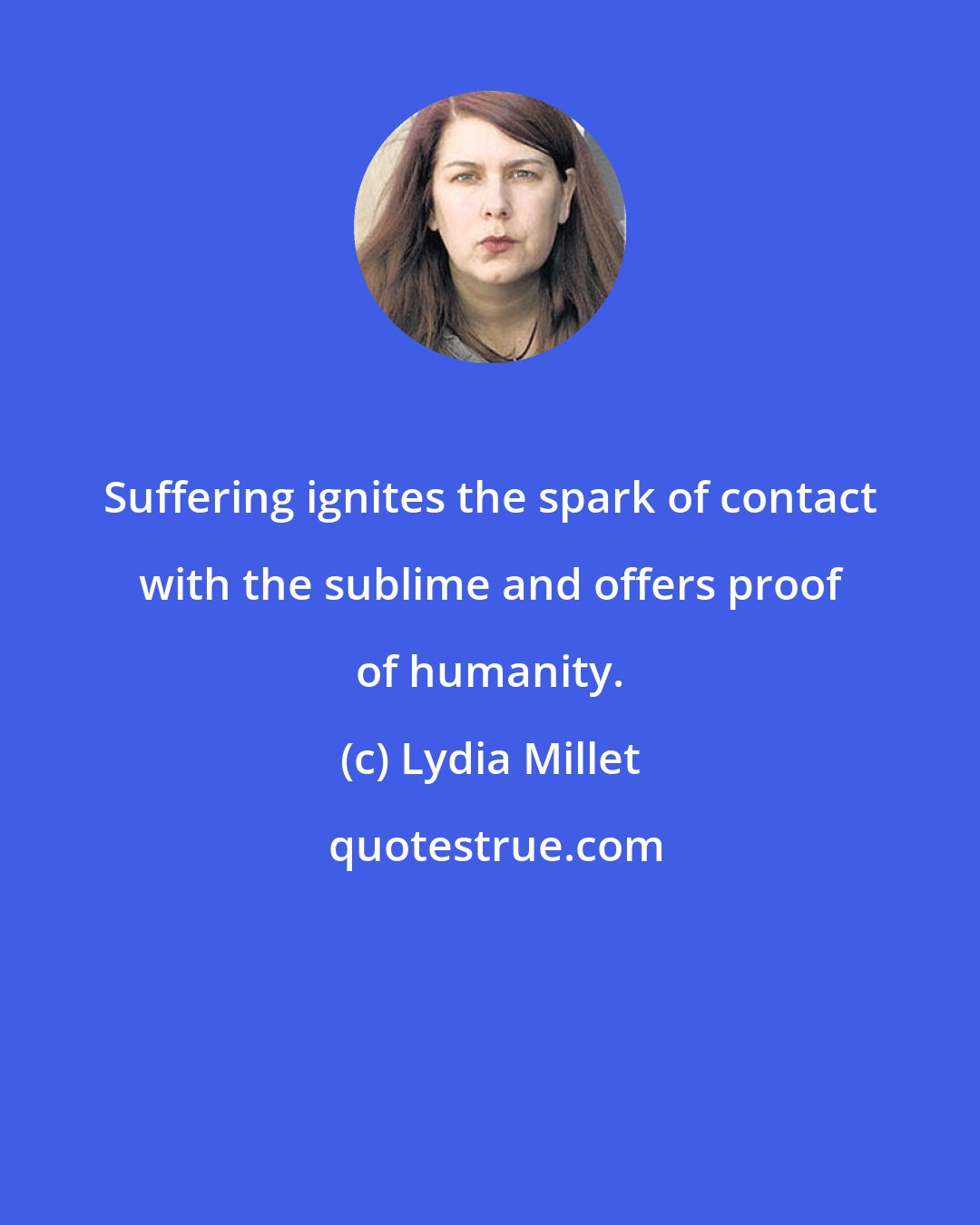Lydia Millet: Suffering ignites the spark of contact with the sublime and offers proof of humanity.