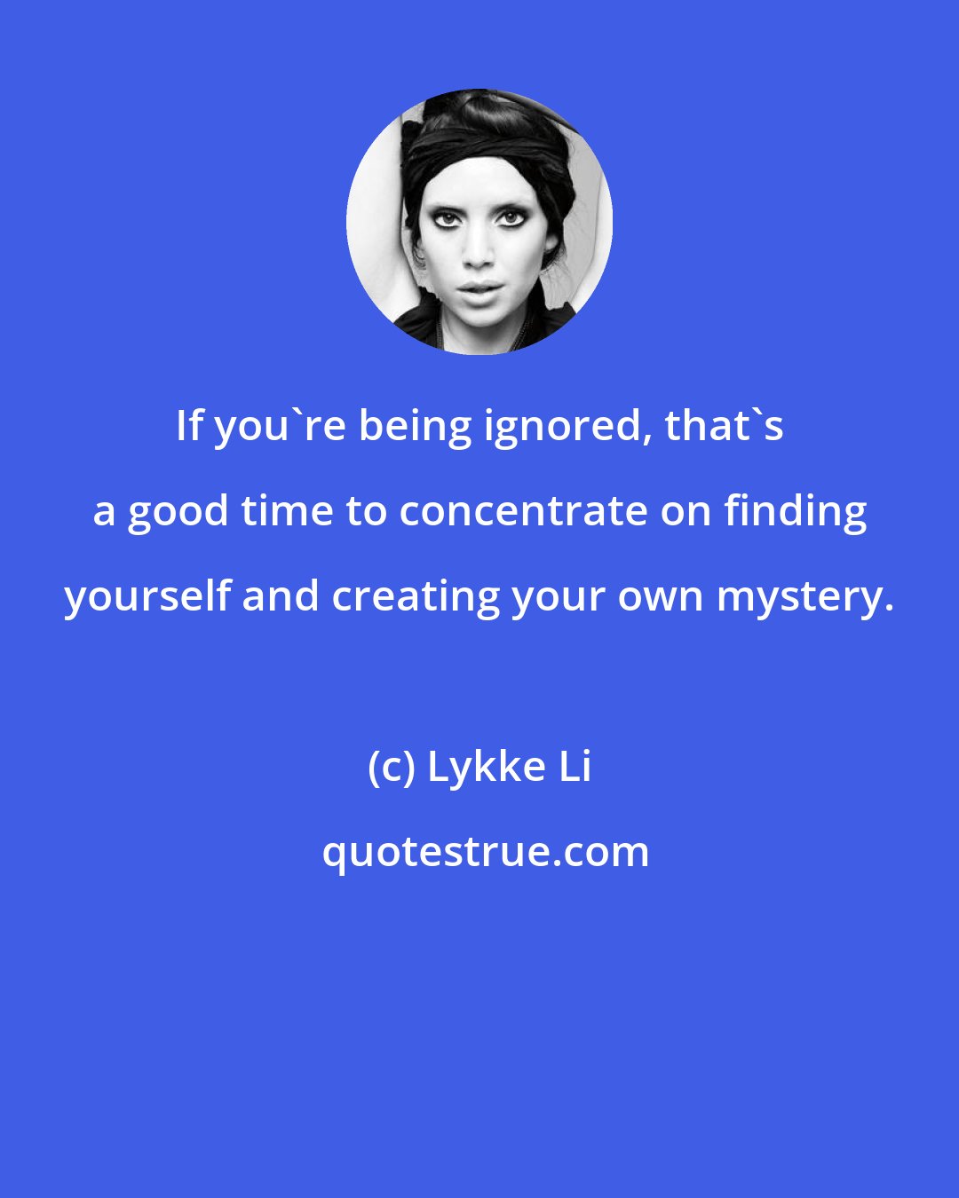 Lykke Li: If you're being ignored, that's a good time to concentrate on finding yourself and creating your own mystery.