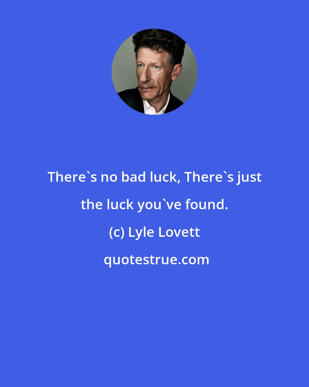 Lyle Lovett: There's no bad luck, There's just the luck you've found.