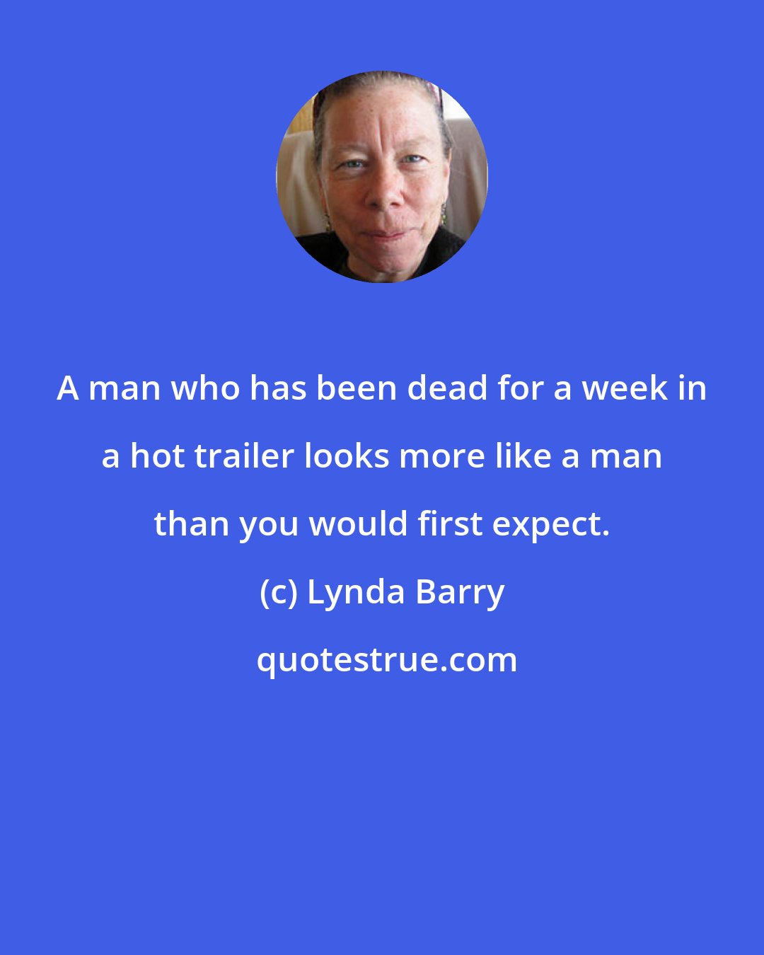 Lynda Barry: A man who has been dead for a week in a hot trailer looks more like a man than you would first expect.