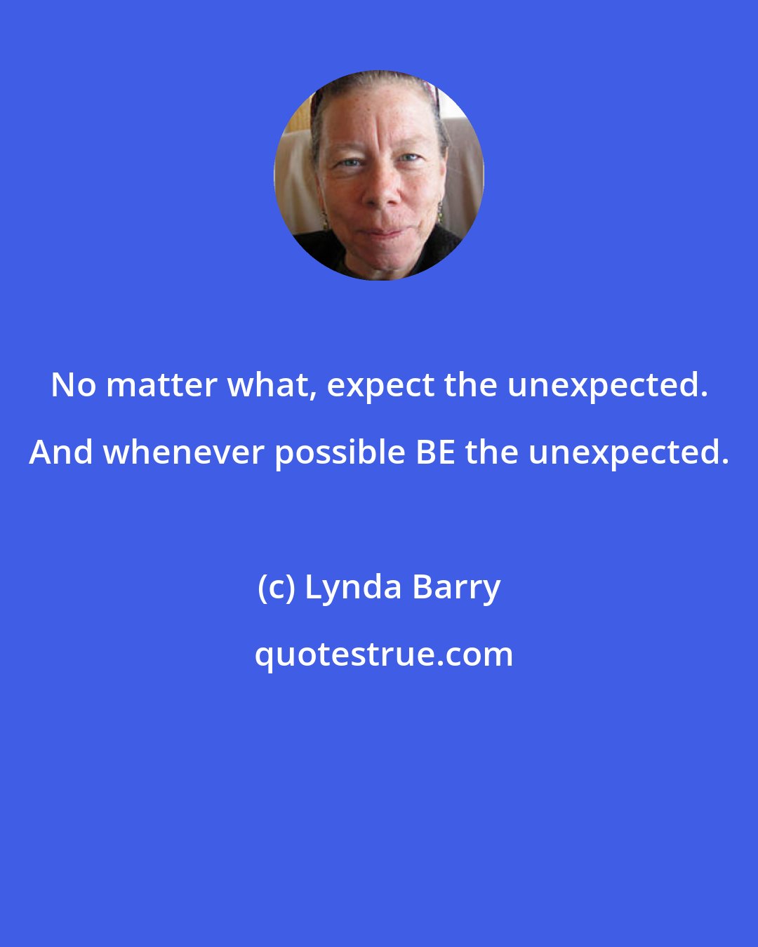 Lynda Barry: No matter what, expect the unexpected. And whenever possible BE the unexpected.