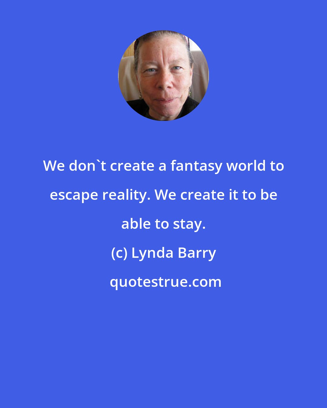 Lynda Barry: We don't create a fantasy world to escape reality. We create it to be able to stay.
