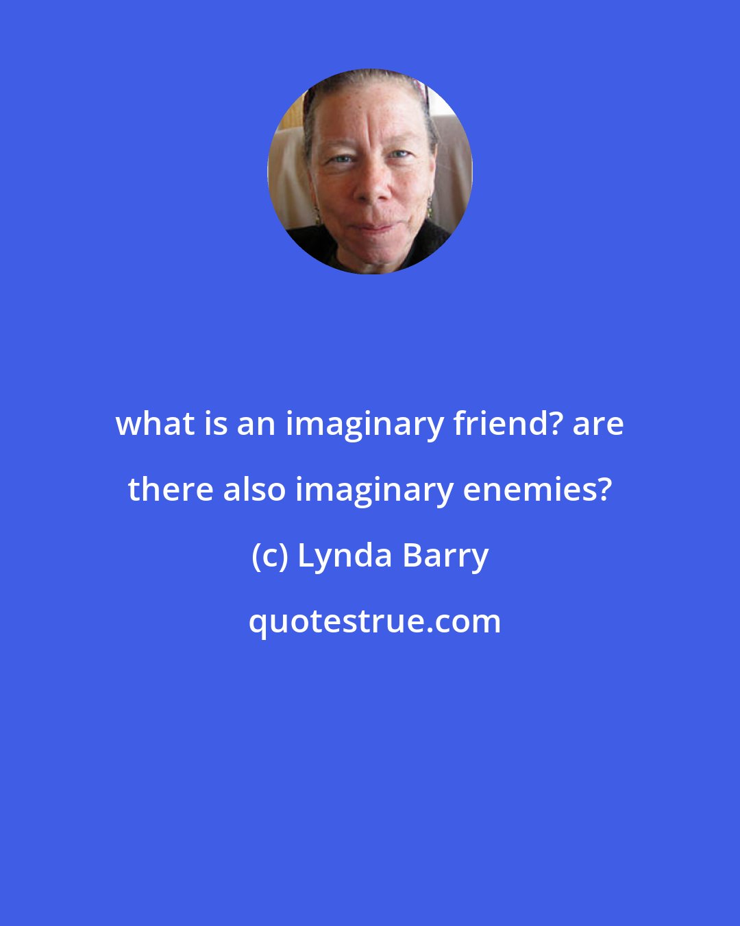 Lynda Barry: what is an imaginary friend? are there also imaginary enemies?
