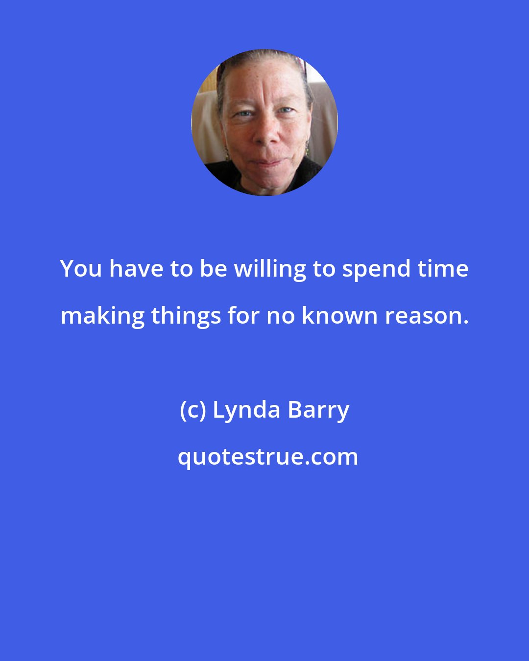Lynda Barry: You have to be willing to spend time making things for no known reason.