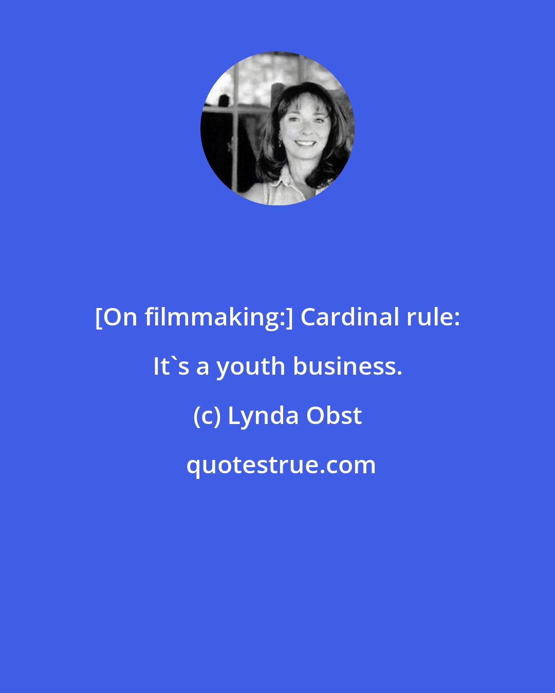 Lynda Obst: [On filmmaking:] Cardinal rule: It's a youth business.