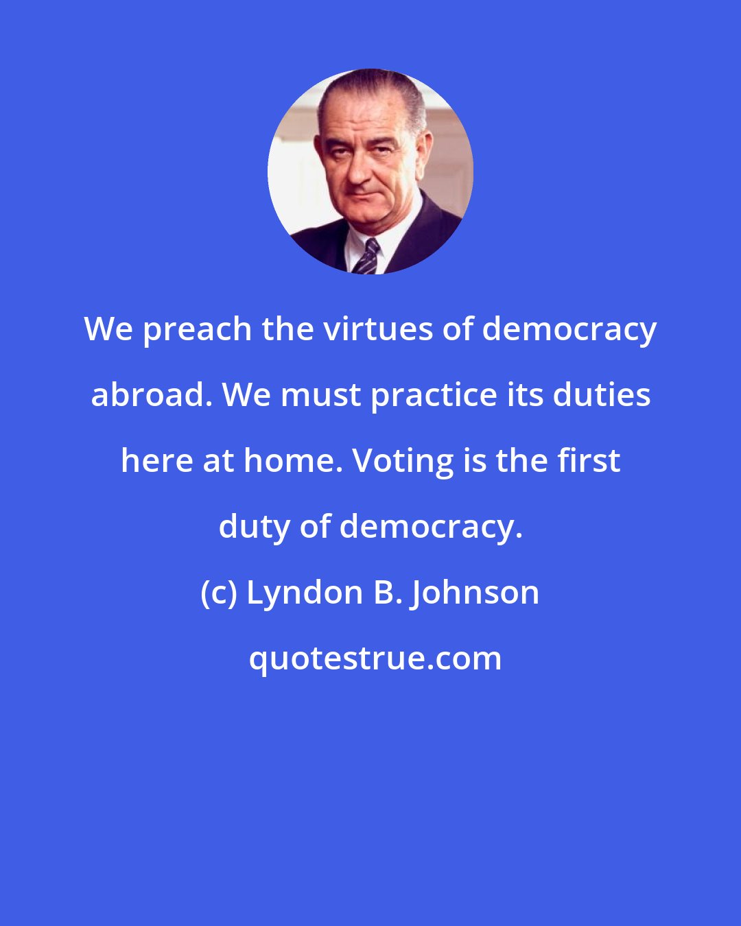 Lyndon B. Johnson: We preach the virtues of democracy abroad. We must practice its duties here at home. Voting is the first duty of democracy.