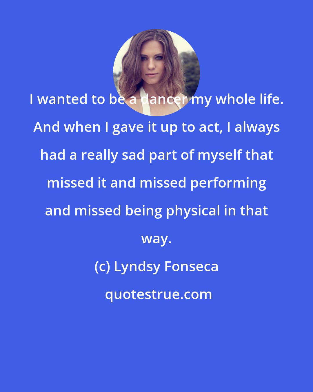 Lyndsy Fonseca: I wanted to be a dancer my whole life. And when I gave it up to act, I always had a really sad part of myself that missed it and missed performing and missed being physical in that way.