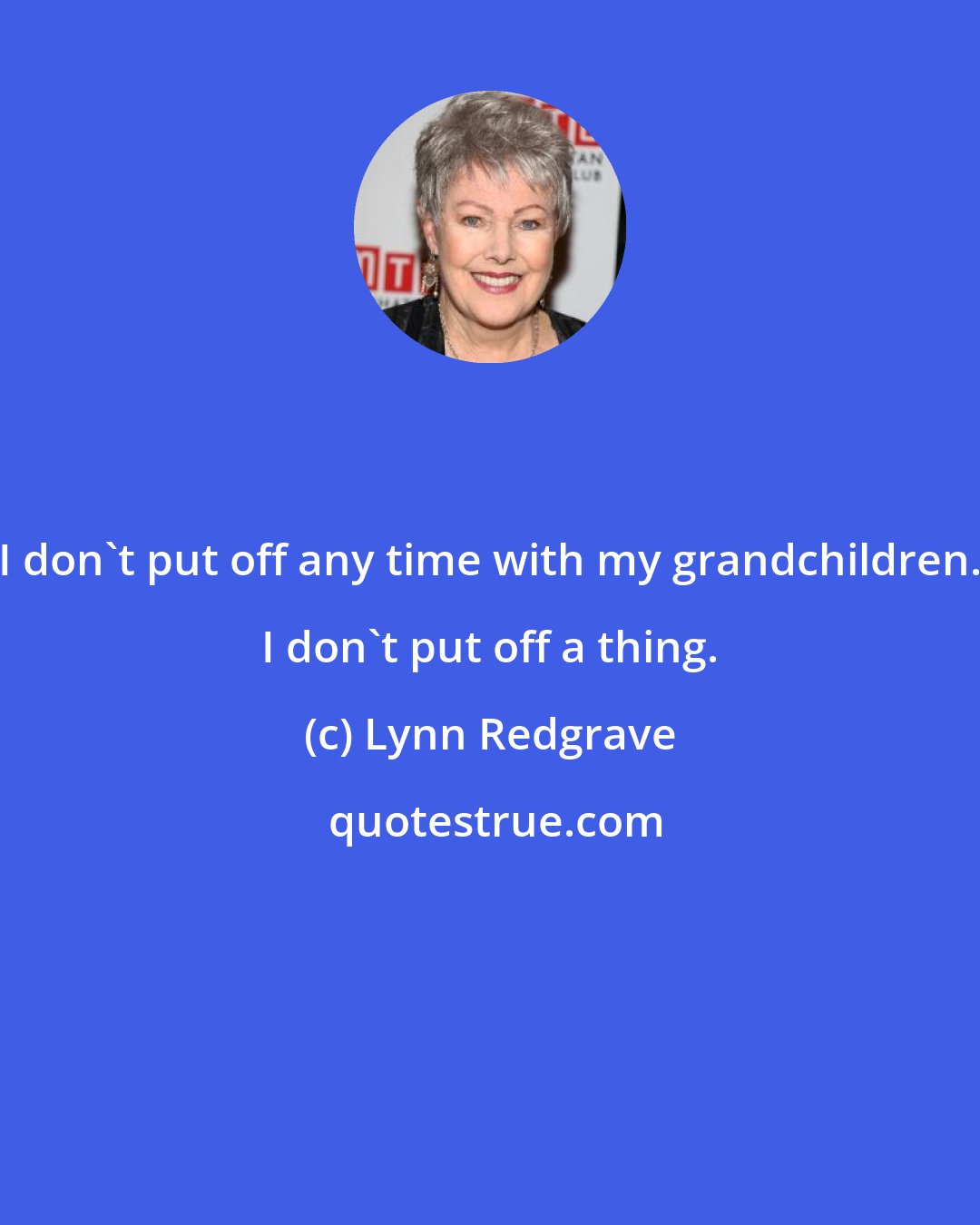 Lynn Redgrave: I don't put off any time with my grandchildren. I don't put off a thing.