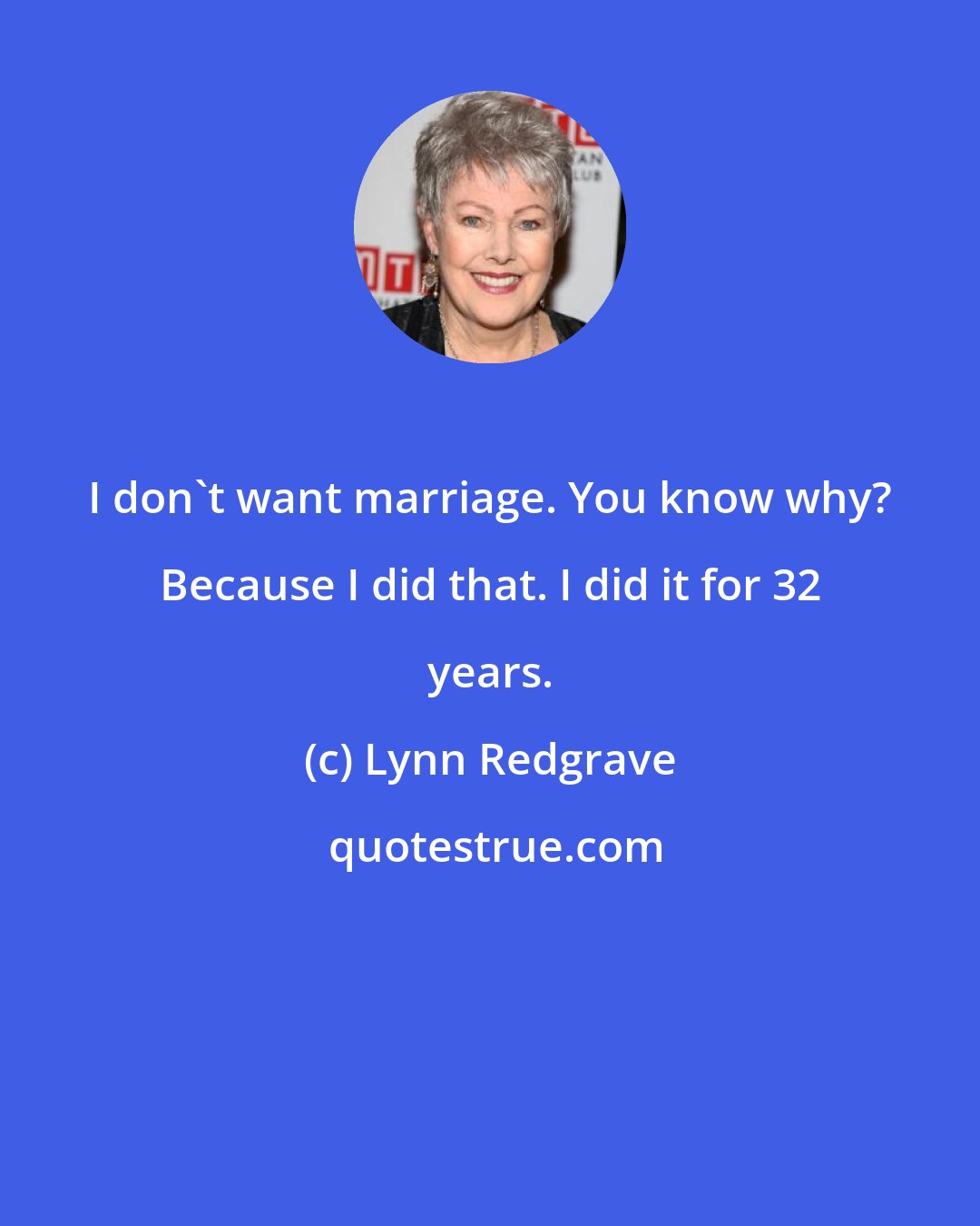 Lynn Redgrave: I don't want marriage. You know why? Because I did that. I did it for 32 years.
