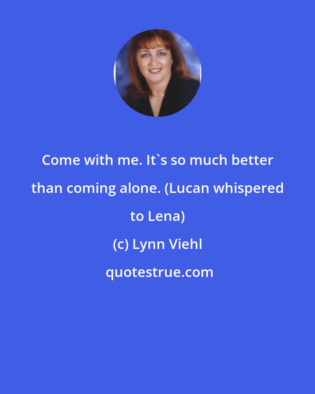 Lynn Viehl: Come with me. It's so much better than coming alone. (Lucan whispered to Lena)