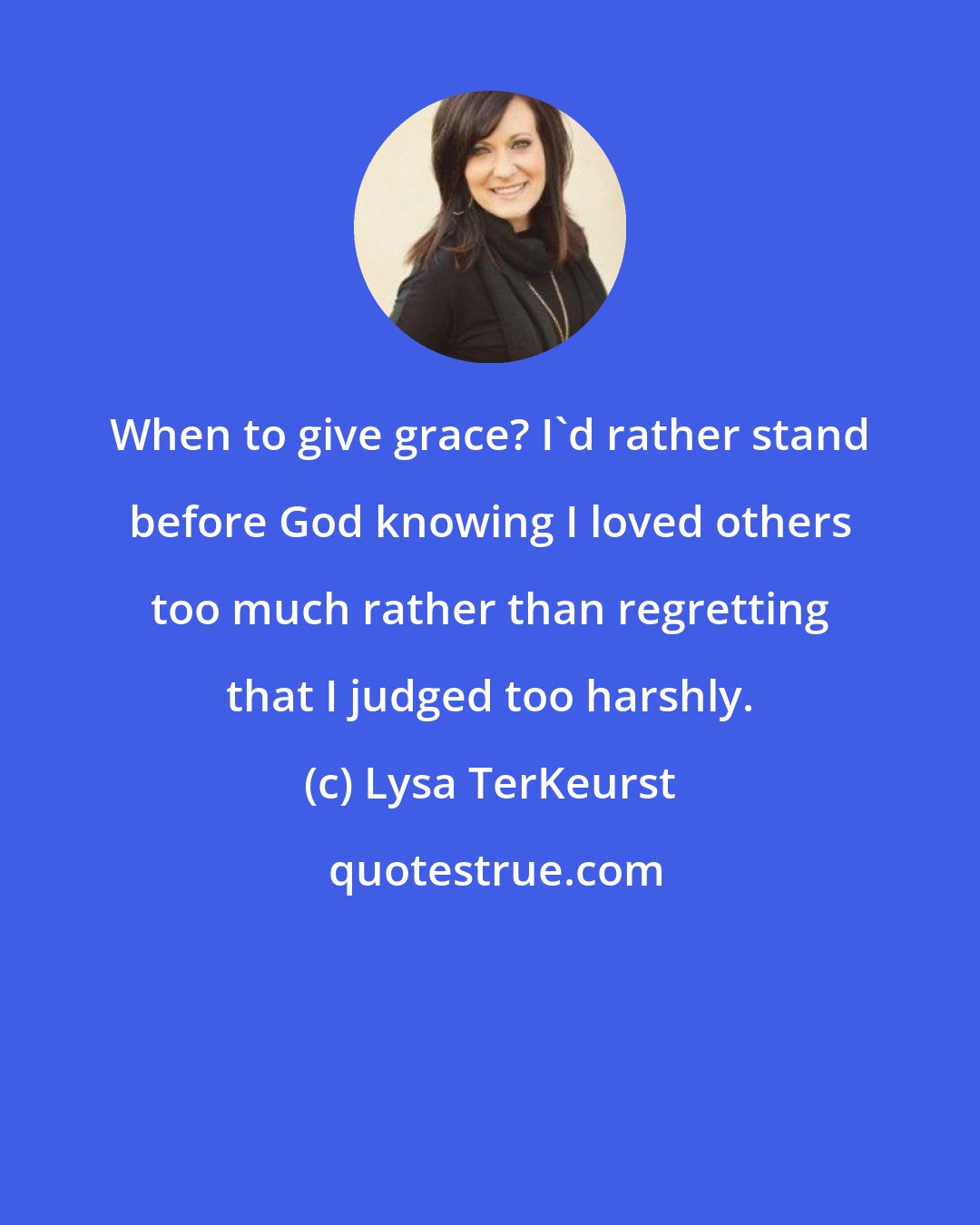 Lysa TerKeurst: When to give grace? I'd rather stand before God knowing I loved others too much rather than regretting that I judged too harshly.