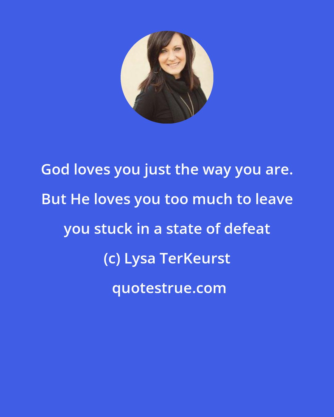 Lysa TerKeurst: God loves you just the way you are. But He loves you too much to leave you stuck in a state of defeat