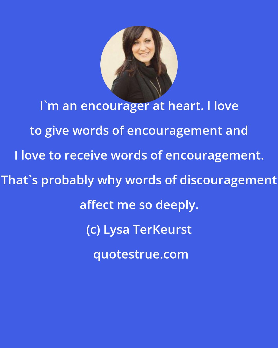Lysa TerKeurst: I'm an encourager at heart. I love to give words of encouragement and I love to receive words of encouragement. That's probably why words of discouragement affect me so deeply.