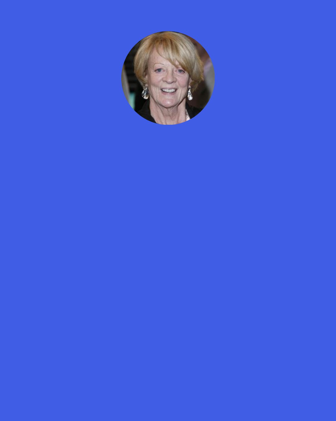 Maggie Smith: Little girls, I am in the business of putting old heads on young shoulders, and all my pupils are the crème de la crème. Give me a girl at an impressionable age and she is mine for life.