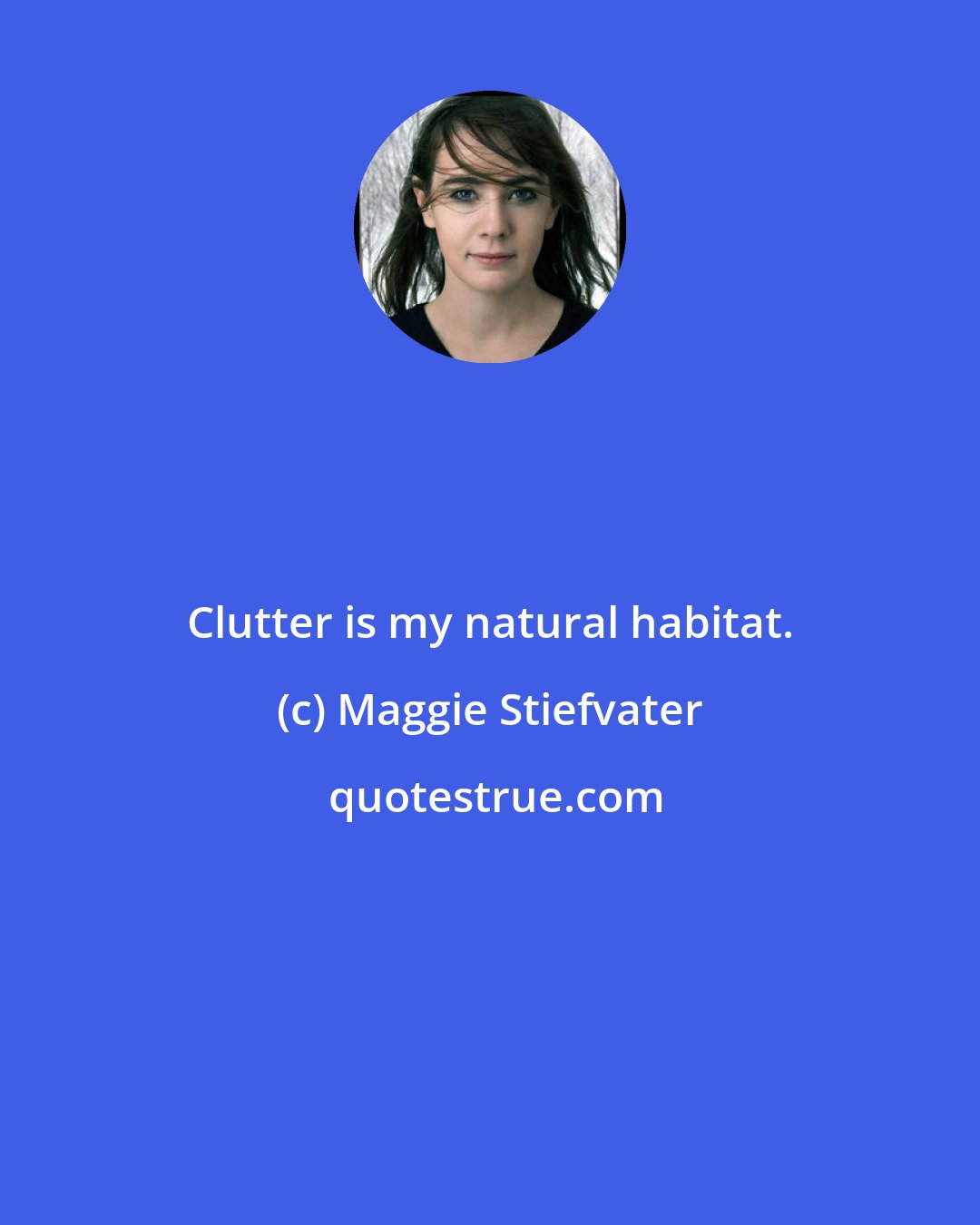 Maggie Stiefvater: Clutter is my natural habitat.